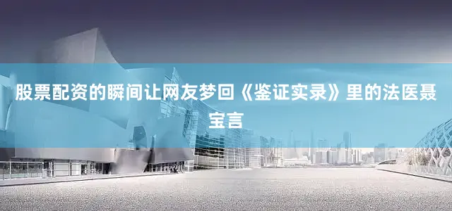 股票配资的瞬间让网友梦回《鉴证实录》里的法医聂宝言