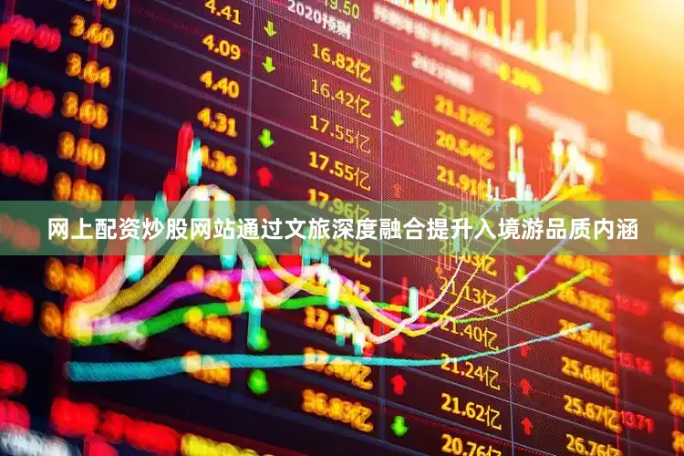 网上配资炒股网站通过文旅深度融合提升入境游品质内涵