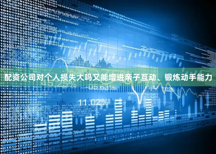 配资公司对个人损失大吗又能增进亲子互动、锻炼动手能力