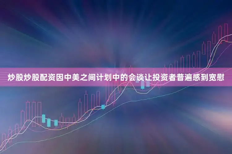 炒股炒股配资因中美之间计划中的会谈让投资者普遍感到宽慰