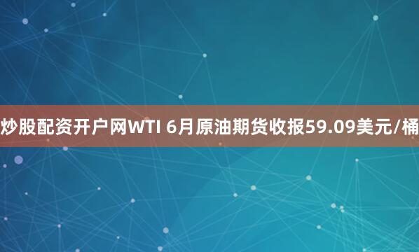 炒股配资开户网WTI 6月原油期货收报59.09美元/桶