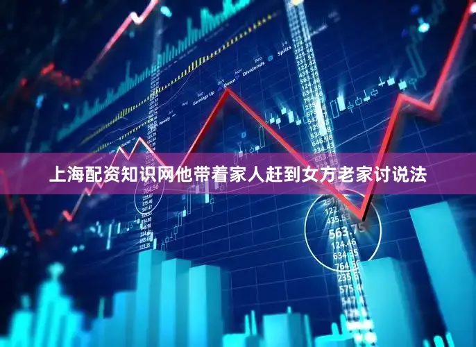 上海配资知识网他带着家人赶到女方老家讨说法
