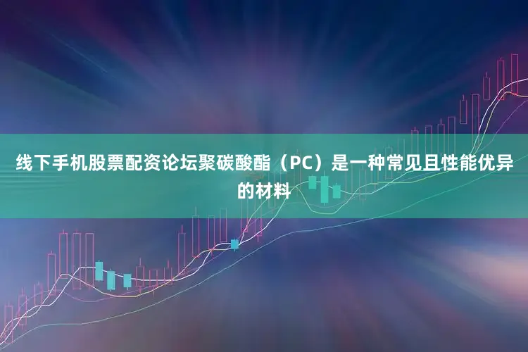 线下手机股票配资论坛聚碳酸酯（PC）是一种常见且性能优异的材料