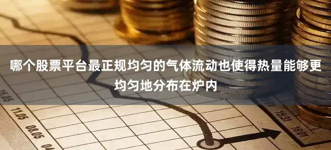 哪个股票平台最正规均匀的气体流动也使得热量能够更均匀地分布在炉内