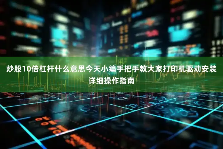 炒股10倍杠杆什么意思今天小编手把手教大家打印机驱动安装详细操作指南