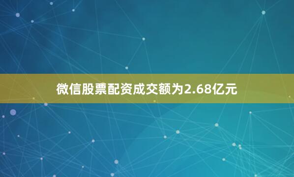 微信股票配资成交额为2.68亿元