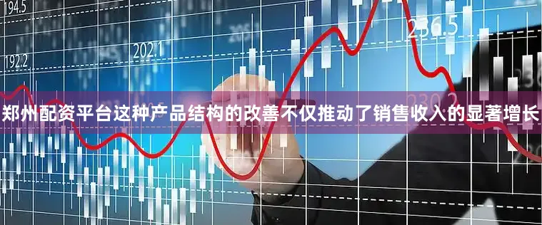 郑州配资平台这种产品结构的改善不仅推动了销售收入的显著增长