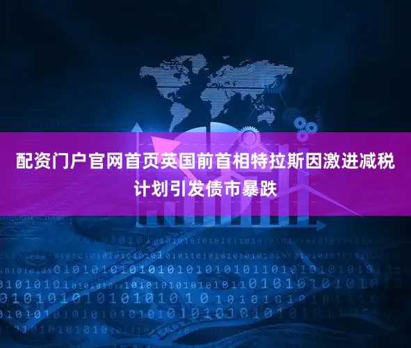 配资门户官网首页英国前首相特拉斯因激进减税计划引发债市暴跌