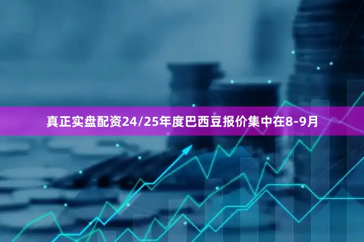 真正实盘配资24/25年度巴西豆报价集中在8-9月