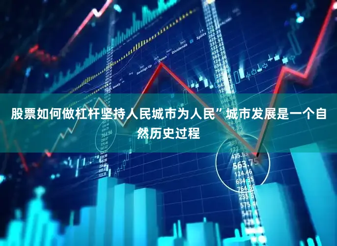 股票如何做杠杆坚持人民城市为人民”　　城市发展是一个自然历史过程