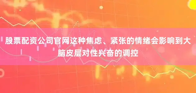 股票配资公司官网这种焦虑、紧张的情绪会影响到大脑皮层对性兴奋的调控