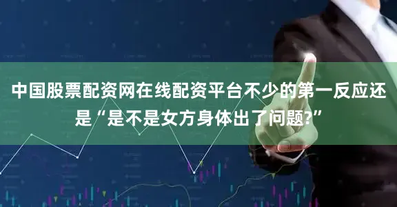 中国股票配资网在线配资平台不少的第一反应还是“是不是女方身体出了问题?”