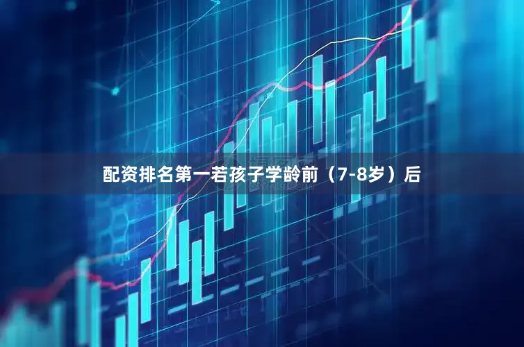 配资排名第一若孩子学龄前（7-8岁）后