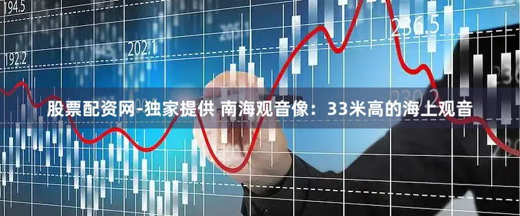 股票配资网-独家提供 南海观音像：33米高的海上观音