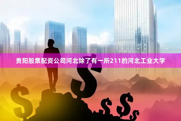 贵阳股票配资公司河北除了有一所211的河北工业大学