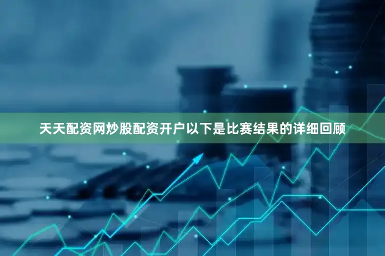 天天配资网炒股配资开户以下是比赛结果的详细回顾