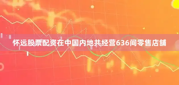 怀远股票配资在中国内地共经营636间零售店舖