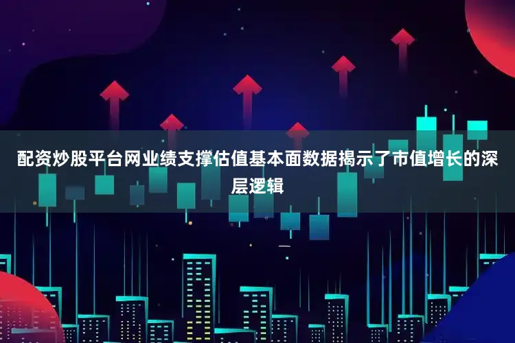 配资炒股平台网业绩支撑估值基本面数据揭示了市值增长的深层逻辑