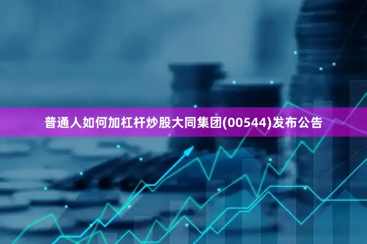 普通人如何加杠杆炒股大同集团(00544)发布公告