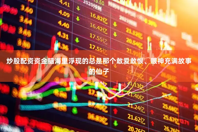 炒股配资资金脑海里浮现的总是那个敢爱敢恨、眼神充满故事的仙子
