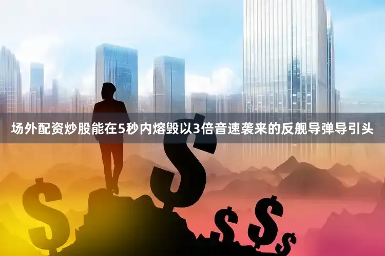 场外配资炒股能在5秒内熔毁以3倍音速袭来的反舰导弹导引头