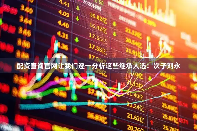 配资查询官网让我们逐一分析这些继承人选：次子刘永