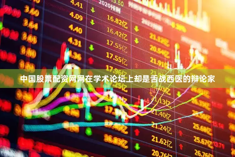 中国股票配资网网在学术论坛上却是舌战西医的辩论家