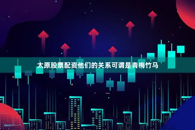 太原股票配资他们的关系可谓是青梅竹马