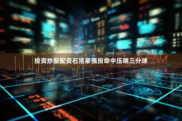投资炒股配资石洺豪强投命中压哨三分球