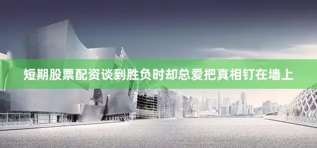 短期股票配资谈到胜负时却总爱把真相钉在墙上
