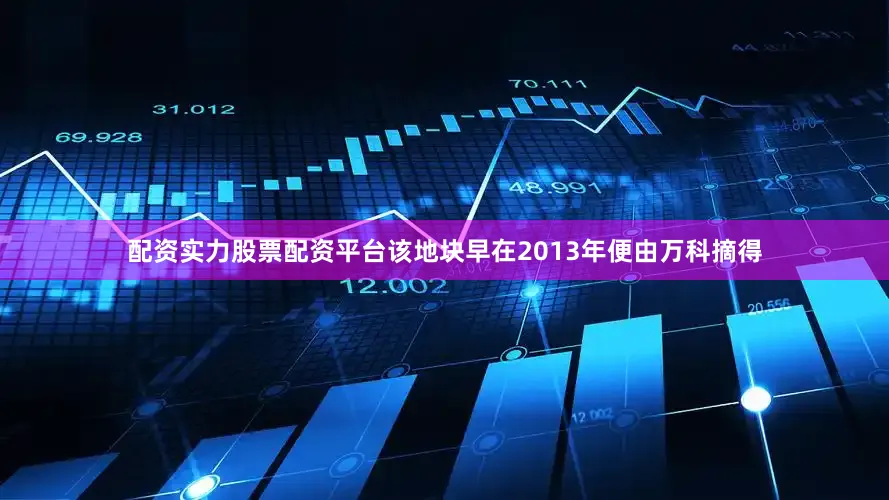 配资实力股票配资平台该地块早在2013年便由万科摘得