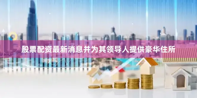 股票配资最新消息并为其领导人提供豪华住所